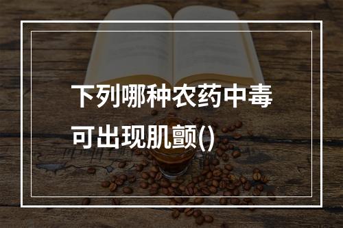 下列哪种农药中毒可出现肌颤()