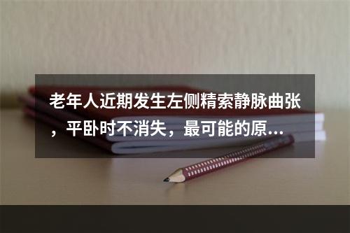 老年人近期发生左侧精索静脉曲张，平卧时不消失，最可能的原因是