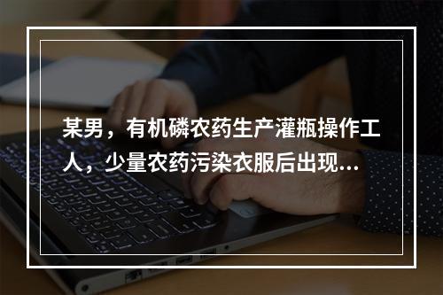 某男，有机磷农药生产灌瓶操作工人，少量农药污染衣服后出现食欲