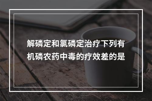 解磷定和氯磷定治疗下列有机磷农药中毒的疗效差的是