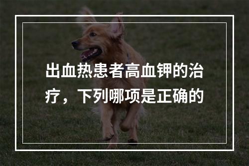 出血热患者高血钾的治疗，下列哪项是正确的