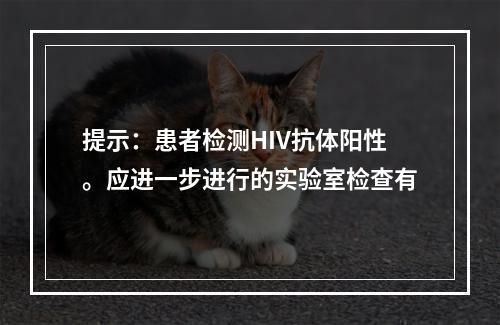 提示：患者检测HIV抗体阳性。应进一步进行的实验室检查有