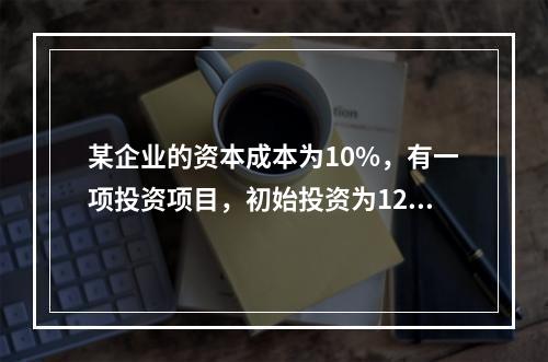 某企业的资本成本为10%，有一项投资项目，初始投资为120