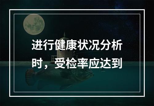 进行健康状况分析时，受检率应达到