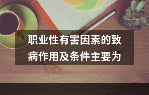 职业性有害因素的致病作用及条件主要为