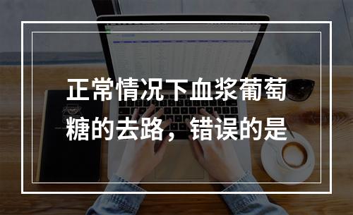 正常情况下血浆葡萄糖的去路，错误的是