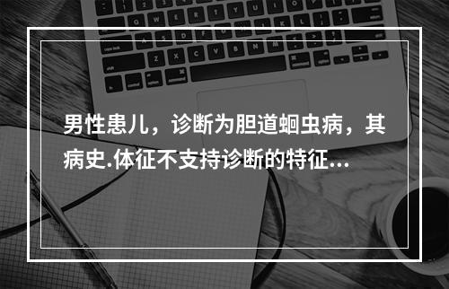 男性患儿，诊断为胆道蛔虫病，其病史.体征不支持诊断的特征是