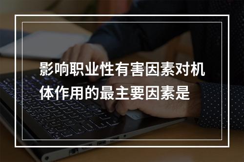 影响职业性有害因素对机体作用的最主要因素是