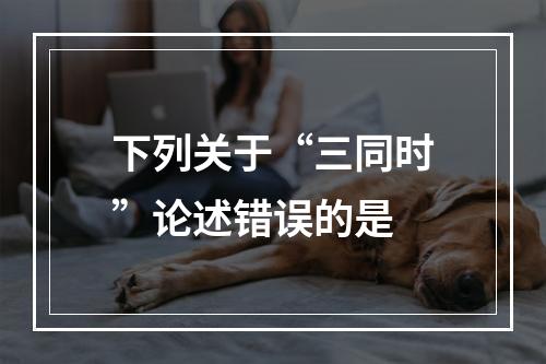 下列关于“三同时”论述错误的是