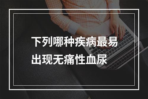 下列哪种疾病最易出现无痛性血尿