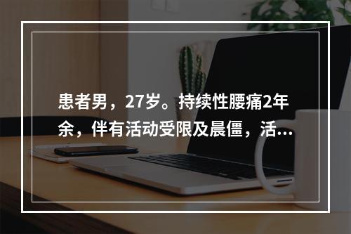 患者男，27岁。持续性腰痛2年余，伴有活动受限及晨僵，活动后