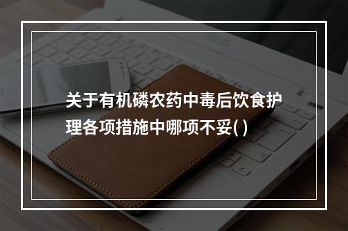 关于有机磷农药中毒后饮食护理各项措施中哪项不妥( )