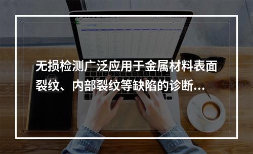 无损检测广泛应用于金属材料表面裂纹、内部裂纹等缺陷的诊断，下