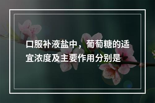 口服补液盐中，葡萄糖的适宜浓度及主要作用分别是