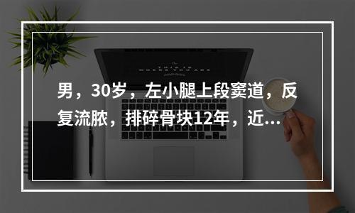 男，30岁，左小腿上段窦道，反复流脓，排碎骨块12年，近半个