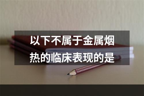 以下不属于金属烟热的临床表现的是