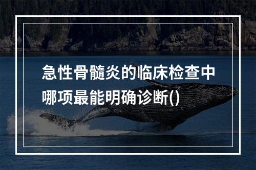 急性骨髓炎的临床检查中哪项最能明确诊断()