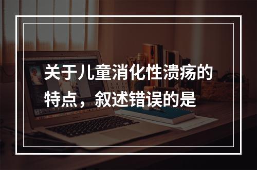 关于儿童消化性溃疡的特点，叙述错误的是