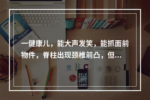 一健康儿，能大声发笑，能抓面前物件，脊柱出现颈椎前凸，但不能