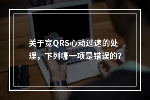 关于宽QRS心动过速的处理，下列哪一项是错误的？