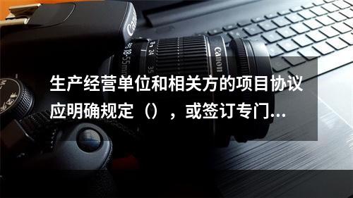 生产经营单位和相关方的项目协议应明确规定（），或签订专门的安