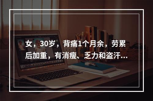 女，30岁，背痛1个月余，劳累后加重，有消瘦、乏力和盗汗，检