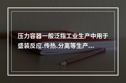 压力容器一般泛指工业生产中用于盛装反应.传热.分离等生产工艺