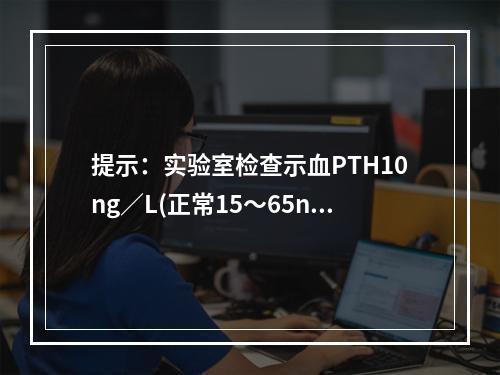 提示：实验室检查示血PTH10ng／L(正常15～65ng／