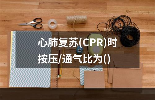 心肺复苏(CPR)时按压/通气比为()