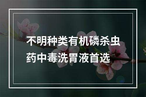 不明种类有机磷杀虫药中毒洗胃液首选