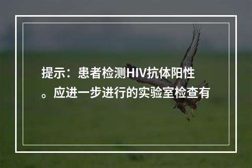 提示：患者检测HIV抗体阳性。应进一步进行的实验室检查有