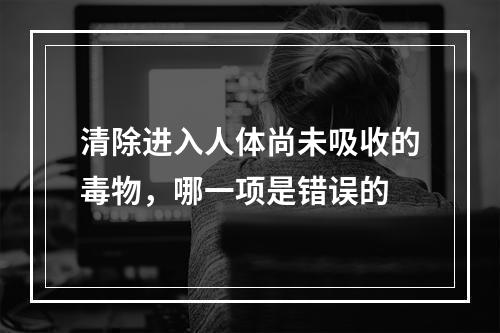 清除进入人体尚未吸收的毒物，哪一项是错误的