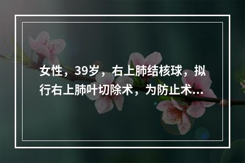 女性，39岁，右上肺结核球，拟行右上肺叶切除术，为防止术后并