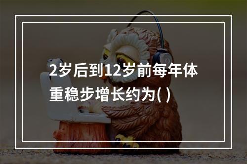 2岁后到12岁前每年体重稳步增长约为( )