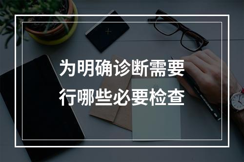 为明确诊断需要行哪些必要检查