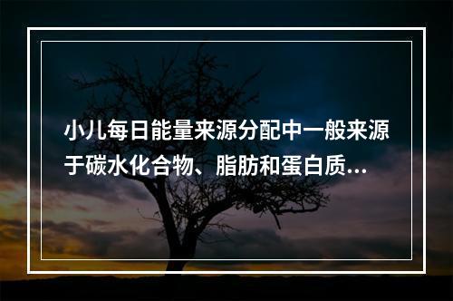 小儿每日能量来源分配中一般来源于碳水化合物、脂肪和蛋白质的比