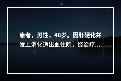 患者，男性，48岁。因肝硬化并发上消化道出血住院，经治疗出血