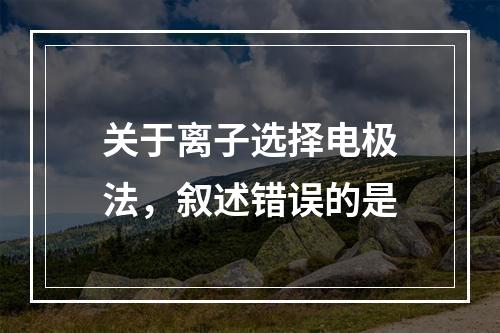 关于离子选择电极法，叙述错误的是