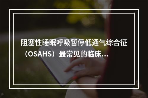 阻塞性睡眠呼吸暂停低通气综合征（OSAHS）最常见的临床表现