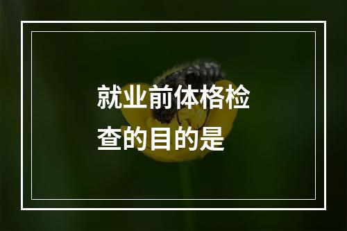 就业前体格检查的目的是