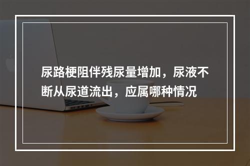 尿路梗阻伴残尿量增加，尿液不断从尿道流出，应属哪种情况