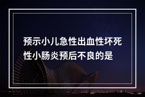 预示小儿急性出血性坏死性小肠炎预后不良的是