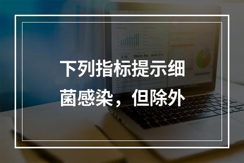 下列指标提示细菌感染，但除外