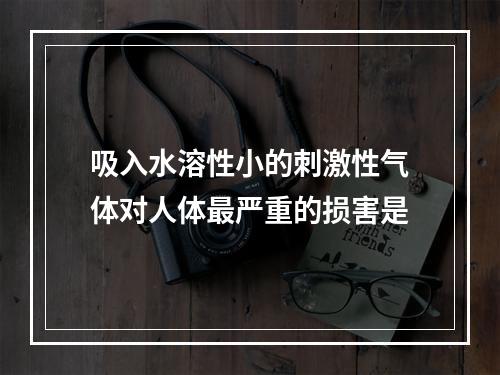 吸入水溶性小的刺激性气体对人体最严重的损害是