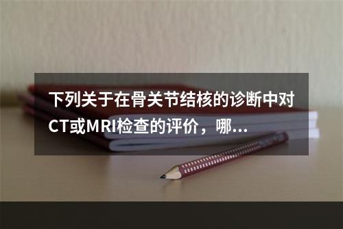 下列关于在骨关节结核的诊断中对CT或MRI检查的评价，哪项是