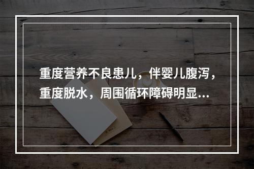 重度营养不良患儿，伴婴儿腹泻，重度脱水，周围循环障碍明显，下