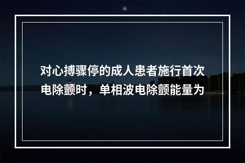 对心搏骤停的成人患者施行首次电除颤时，单相波电除颤能量为