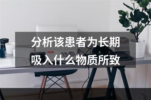 分析该患者为长期吸入什么物质所致