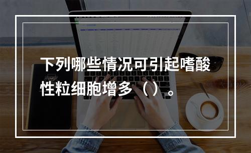 下列哪些情况可引起嗜酸性粒细胞增多（ ）。