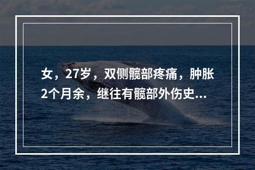 女，27岁，双侧髋部疼痛，肿胀2个月余，继往有髋部外伤史，请